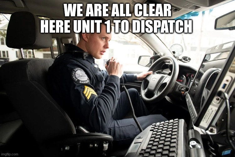 talking on radio | WE ARE ALL CLEAR HERE UNIT 1 TO DISPATCH | image tagged in talking on radio | made w/ Imgflip meme maker