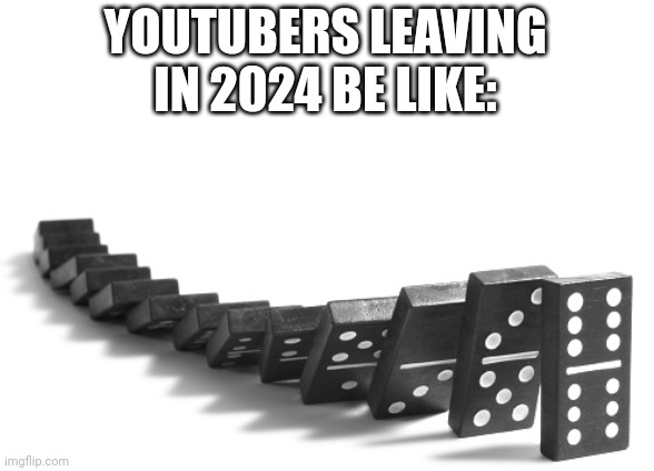 MatPat, CaptainSpaklez, Tom Scott, Stampy and more have all left | YOUTUBERS LEAVING IN 2024 BE LIKE: | image tagged in black domino,youtube,leaving | made w/ Imgflip meme maker