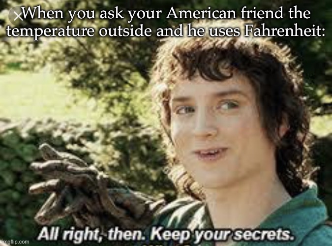Farenheit | When you ask your American friend the temperature outside and he uses Fahrenheit: | image tagged in all right then keep your secrets,farenheit,secrets,temperature,meteorology | made w/ Imgflip meme maker