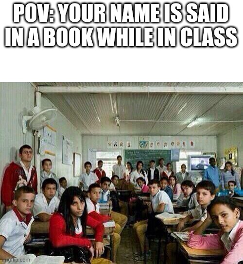 Simple little thing anyone can relate to (mostly) | POV: YOUR NAME IS SAID IN A BOOK WHILE IN CLASS | image tagged in class looking at you,school | made w/ Imgflip meme maker