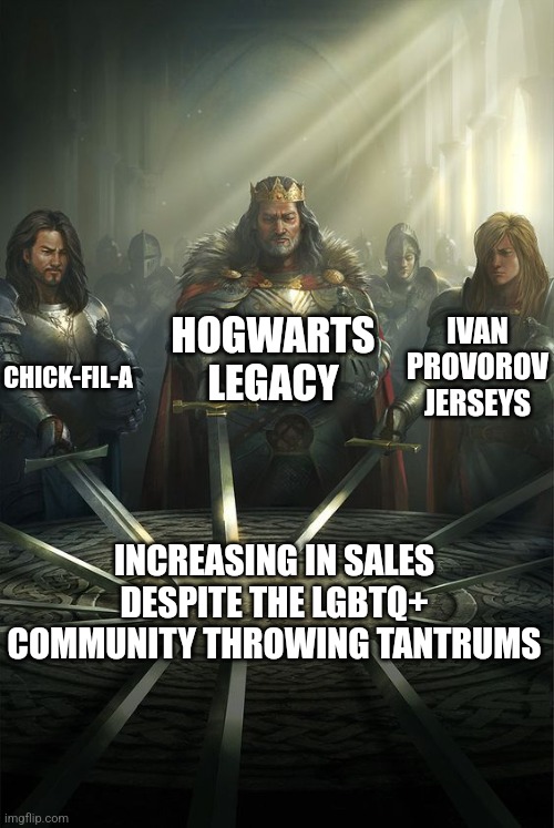 Things that get backlash from the alphabet people actually increase in popularity | HOGWARTS LEGACY; IVAN PROVOROV JERSEYS; CHICK-FIL-A; INCREASING IN SALES DESPITE THE LGBTQ+ COMMUNITY THROWING TANTRUMS | image tagged in knights of the round table,lgbtq,cancel culture,chick-fil-a,jk rowling | made w/ Imgflip meme maker