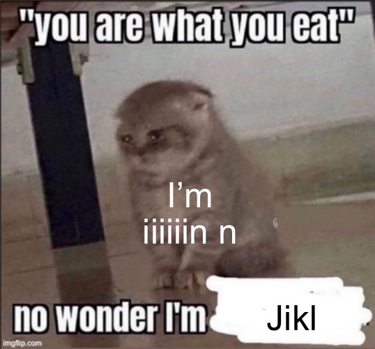 you are what you eat | I’m iiiiiin n; Jikl | image tagged in you are what you eat | made w/ Imgflip meme maker
