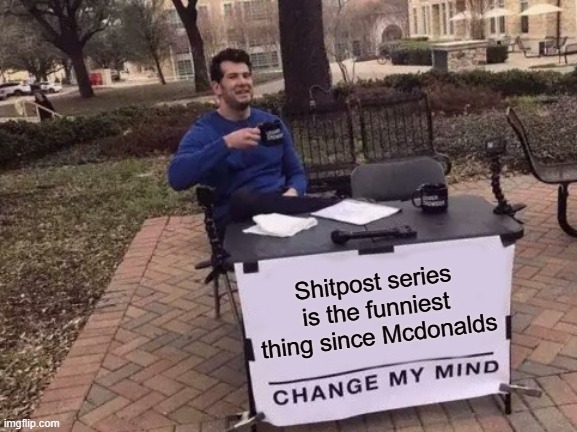 Change My Mind | Shitpost series is the funniest thing since Mcdonalds | image tagged in memes,change my mind | made w/ Imgflip meme maker