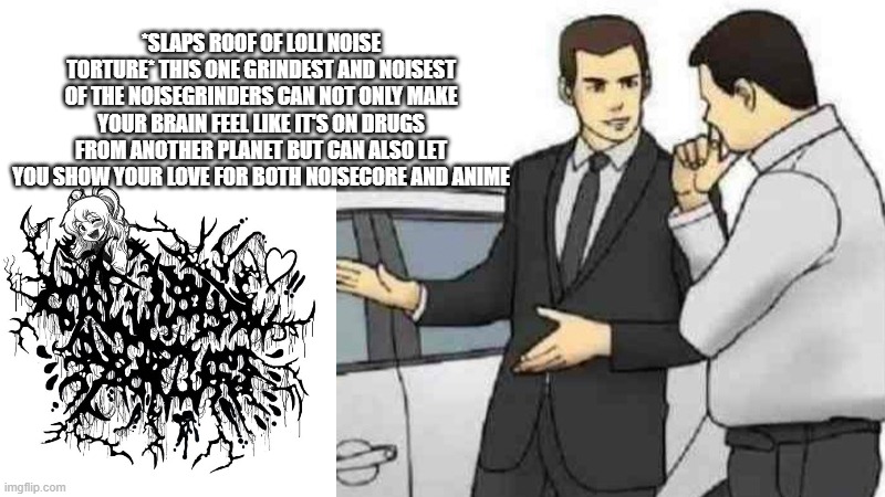 Car Salesman Slaps Roof Of Car Meme | *SLAPS ROOF OF LOLI NOISE TORTURE* THIS ONE GRINDEST AND NOISEST OF THE NOISEGRINDERS CAN NOT ONLY MAKE YOUR BRAIN FEEL LIKE IT'S ON DRUGS FROM ANOTHER PLANET BUT CAN ALSO LET YOU SHOW YOUR LOVE FOR BOTH NOISECORE AND ANIME | image tagged in memes,car salesman slaps roof of car | made w/ Imgflip meme maker