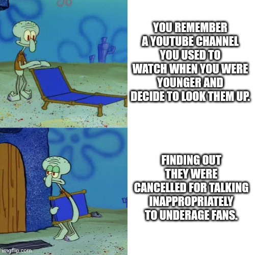 I hate when this happens. | YOU REMEMBER A YOUTUBE CHANNEL YOU USED TO WATCH WHEN YOU WERE YOUNGER AND DECIDE TO LOOK THEM UP. FINDING OUT THEY WERE CANCELLED FOR TALKING INAPPROPRIATELY TO UNDERAGE FANS. | image tagged in squidward chair | made w/ Imgflip meme maker