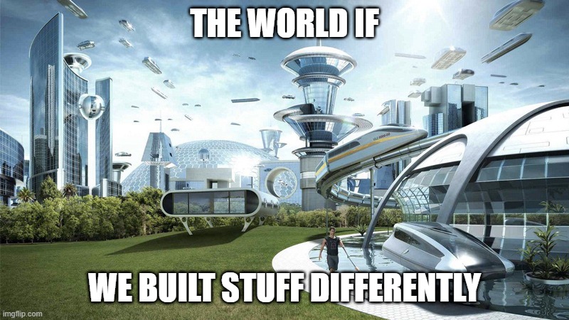 The future world if | THE WORLD IF; WE BUILT STUFF DIFFERENTLY | image tagged in the future world if | made w/ Imgflip meme maker