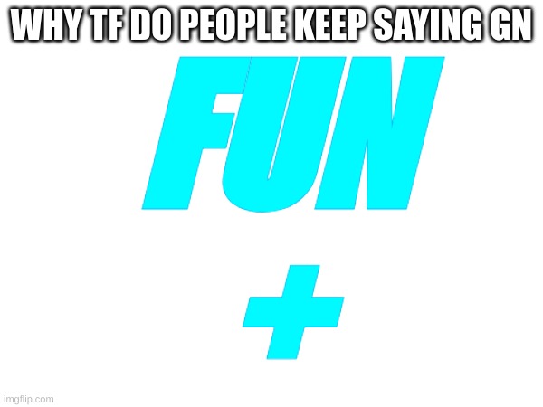 Fun+ | WHY TF DO PEOPLE KEEP SAYING GN; FUN
+ | image tagged in memes,fun,fun plus,lol | made w/ Imgflip meme maker