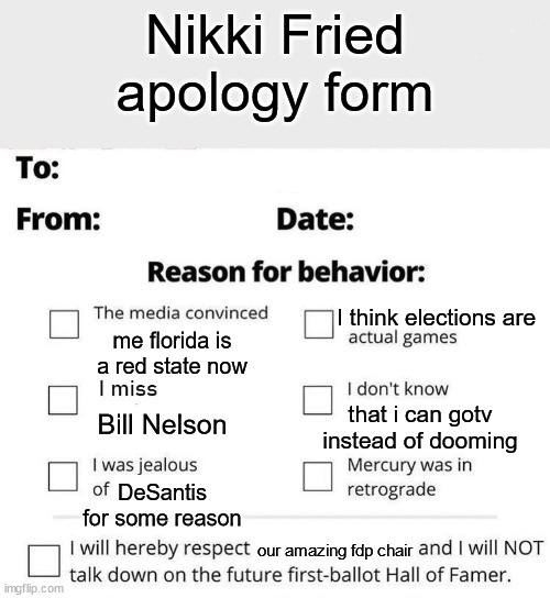 Apology Form | Nikki Fried apology form; I think elections are; me florida is a red state now; that i can gotv instead of dooming; Bill Nelson; DeSantis for some reason; our amazing fdp chair | image tagged in apology form | made w/ Imgflip meme maker