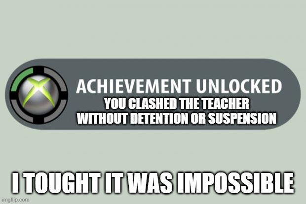 achievement unlocked | YOU CLASHED THE TEACHER WITHOUT DETENTION OR SUSPENSION; I TOUGHT IT WAS IMPOSSIBLE | image tagged in achievement unlocked | made w/ Imgflip meme maker