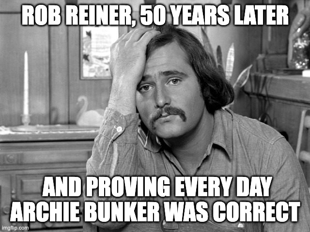 Meathead | ROB REINER, 50 YEARS LATER; AND PROVING EVERY DAY ARCHIE BUNKER WAS CORRECT | image tagged in meathead | made w/ Imgflip meme maker