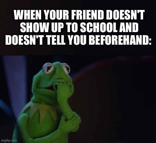Feel the same? | WHEN YOUR FRIEND DOESN'T SHOW UP TO SCHOOL AND DOESN'T TELL YOU BEFOREHAND: | image tagged in kermit worried face | made w/ Imgflip meme maker