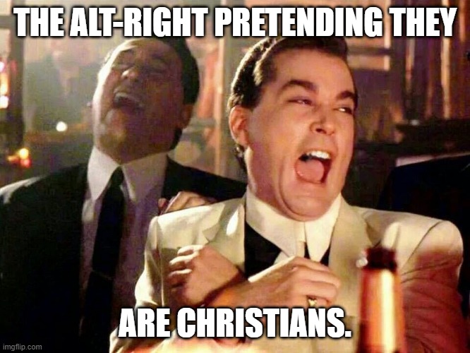 Laughing hysterically | THE ALT-RIGHT PRETENDING THEY ARE CHRISTIANS. | image tagged in laughing hysterically | made w/ Imgflip meme maker