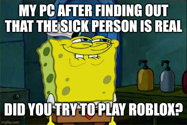I found a sick person after playing my PC | MY PC AFTER FINDING OUT THAT THE SICK PERSON IS REAL; DID YOU TRY TO PLAY ROBLOX? | image tagged in memes,don't you squidward,funny | made w/ Imgflip meme maker