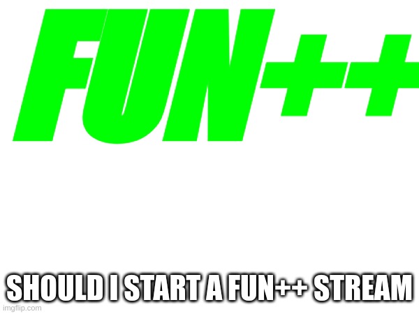 SHOULD I START A FUN++ STREAM | FUN++; SHOULD I START A FUN++ STREAM | image tagged in memes,new stream idea,fun,fun plus | made w/ Imgflip meme maker