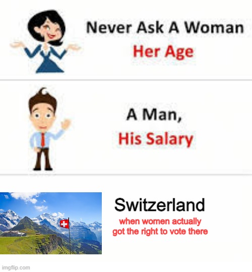 It was Late, Real Late | Switzerland; when women actually got the right to vote there | image tagged in never ask a woman her age | made w/ Imgflip meme maker