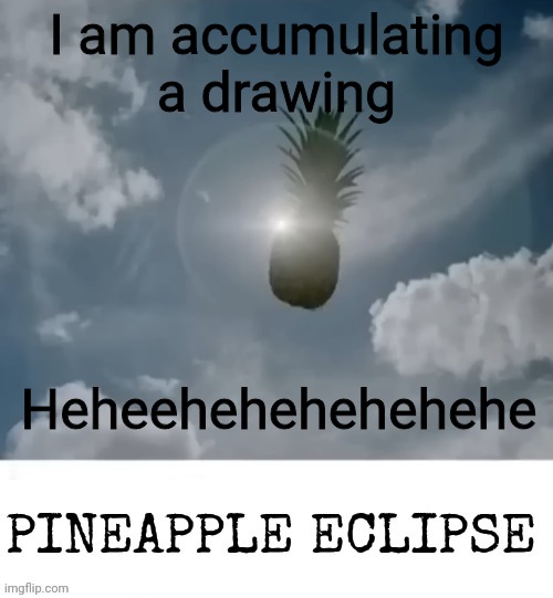 PINEAPPLE_ECLIPSE | I am accumulating a drawing; Heheehehehehehehe | image tagged in pineapple_eclipse | made w/ Imgflip meme maker