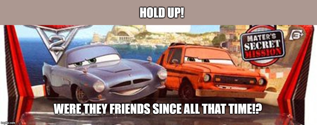 cars 2 ''hlod up'' | HOLD UP! WERE THEY FRIENDS SINCE ALL THAT TIME!? | image tagged in cars2,hold up | made w/ Imgflip meme maker