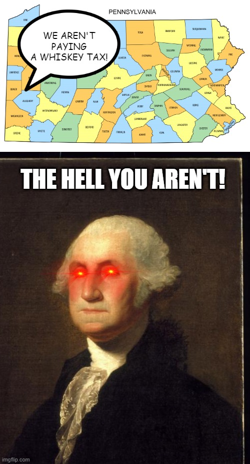 It's a Whiskey Rebellion Then | WE AREN'T PAYING A WHISKEY TAX! THE HELL YOU AREN'T! | image tagged in pennsylvania map,george washington | made w/ Imgflip meme maker