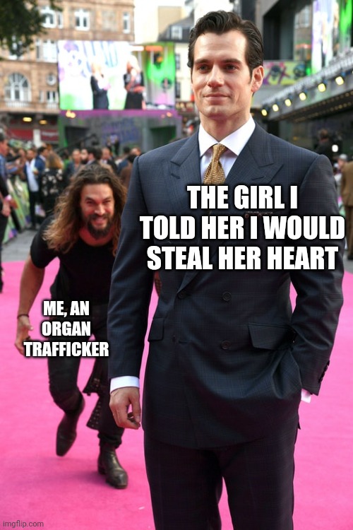 Jason Momoa Henry Cavill Meme | THE GIRL I TOLD HER I WOULD STEAL HER HEART; ME, AN ORGAN TRAFFICKER | image tagged in jason momoa henry cavill meme | made w/ Imgflip meme maker