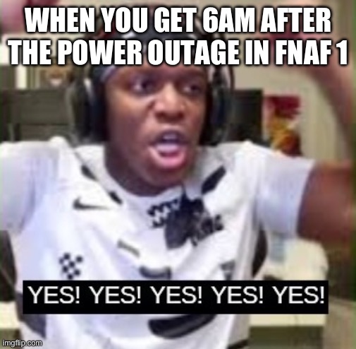 YES YES YES KSI | WHEN YOU GET 6AM AFTER THE POWER OUTAGE IN FNAF 1 | image tagged in yes yes yes ksi | made w/ Imgflip meme maker