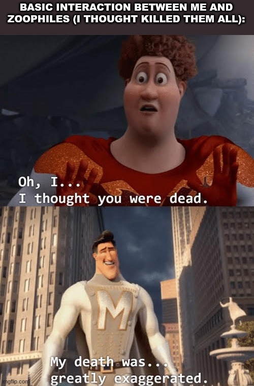 My death was greatly exaggerated | BASIC INTERACTION BETWEEN ME AND ZOOPHILES (I THOUGHT KILLED THEM ALL): | image tagged in my death was greatly exaggerated | made w/ Imgflip meme maker