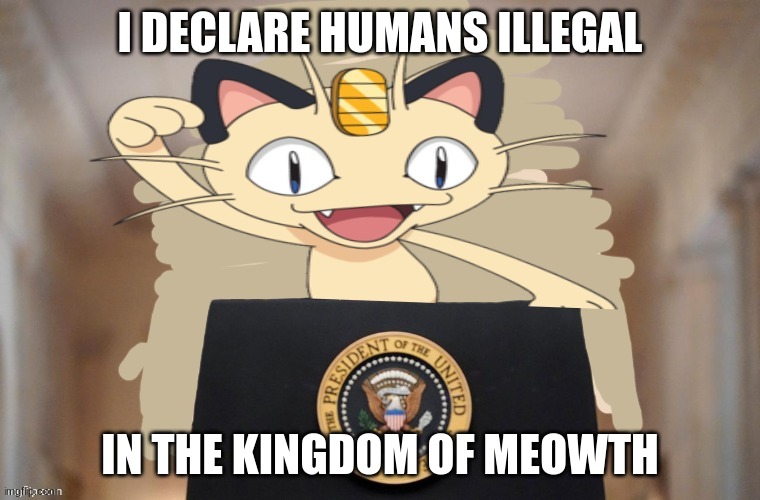 Meowth party | I DECLARE HUMANS ILLEGAL IN THE KINGDOM OF MEOWTH | image tagged in meowth party | made w/ Imgflip meme maker