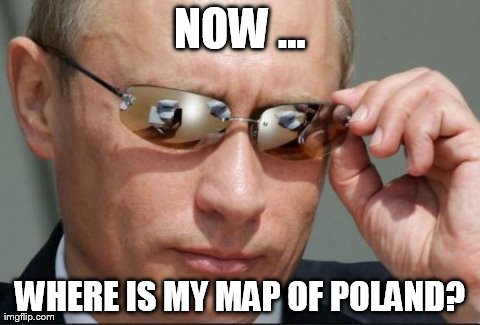 NOW ... WHERE IS MY MAP OF POLAND? | image tagged in putin sunglasses | made w/ Imgflip meme maker
