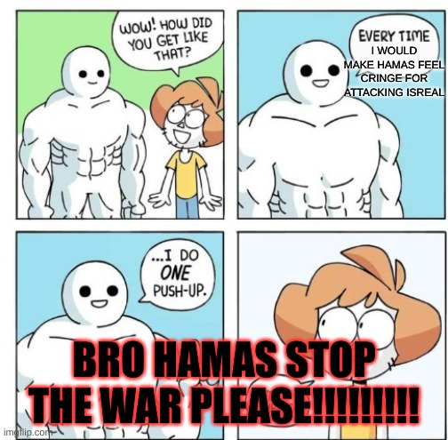 Hamas stop the war | I WOULD MAKE HAMAS FEEL CRINGE FOR ATTACKING ISREAL; BRO HAMAS STOP THE WAR PLEASE!!!!!!!!! | image tagged in i do one push-up | made w/ Imgflip meme maker