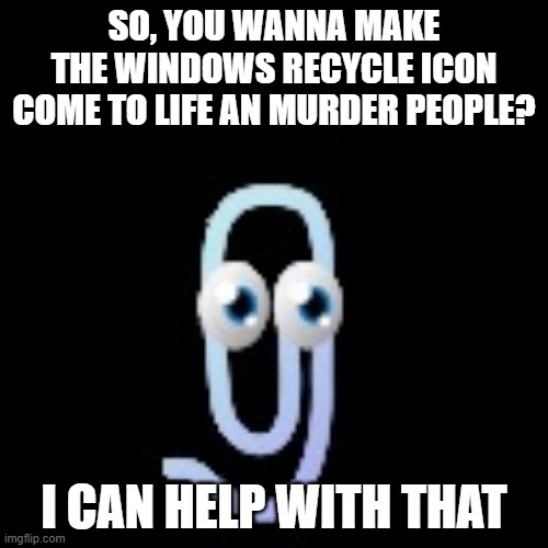 Clippy the Killer | SO, YOU WANNA MAKE THE WINDOWS RECYCLE ICON COME TO LIFE AN MURDER PEOPLE? I CAN HELP WITH THAT | image tagged in progressbar1x clippy | made w/ Imgflip meme maker