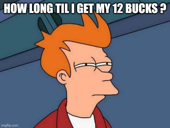 Futurama Fry Meme | HOW LONG TIL I GET MY 12 BUCKS ? | image tagged in memes,futurama fry | made w/ Imgflip meme maker