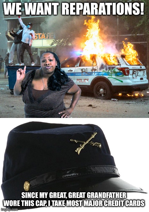 WE WANT REPARATIONS! SINCE MY GREAT, GREAT GRANDFATHER WORE THIS CAP, I TAKE MOST MAJOR CREDIT CARDS | image tagged in black rioting burning police car,union army cap | made w/ Imgflip meme maker