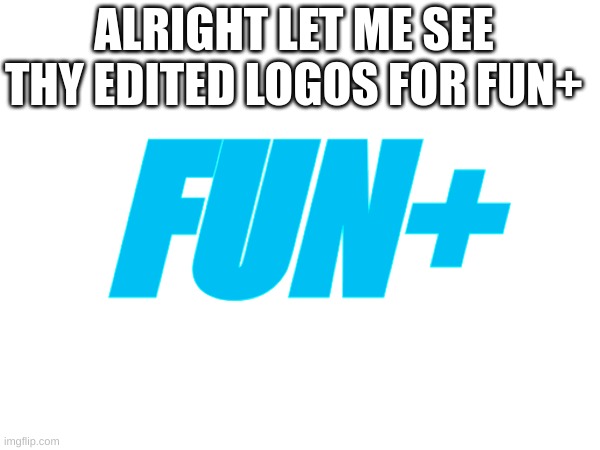 Fun+ | ALRIGHT LET ME SEE THY EDITED LOGOS FOR FUN+; FUN+ | image tagged in memes,fun,fun plus | made w/ Imgflip meme maker