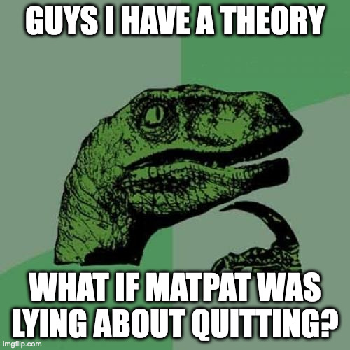 Philosoraptor | GUYS I HAVE A THEORY; WHAT IF MATPAT WAS LYING ABOUT QUITTING? | image tagged in memes,philosoraptor,matpat,youtube | made w/ Imgflip meme maker