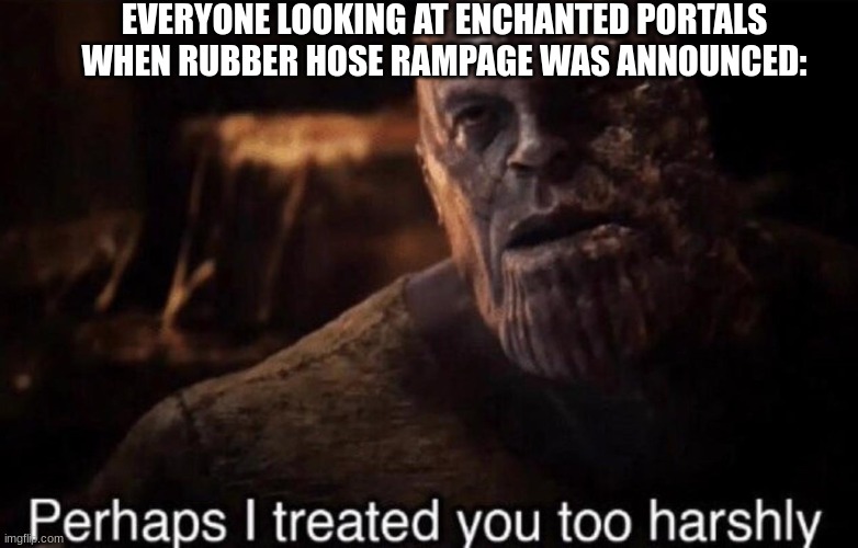 Rubber hose rampage sucks. | EVERYONE LOOKING AT ENCHANTED PORTALS WHEN RUBBER HOSE RAMPAGE WAS ANNOUNCED: | image tagged in perhaps i treated you too harshly,steamboat willie,cuphead | made w/ Imgflip meme maker