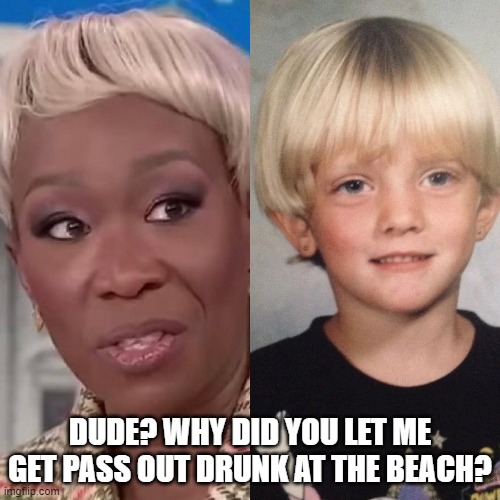 Burnt Son | DUDE? WHY DID YOU LET ME GET PASS OUT DRUNK AT THE BEACH? | image tagged in msnbc,joy,stupid liberals,racist,wig,burnt toast | made w/ Imgflip meme maker