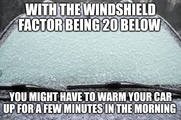 wind chill factor | WITH THE WINDSHIELD FACTOR BEING 20 BELOW; YOU MIGHT HAVE TO WARM YOUR CAR UP FOR A FEW MINUTES IN THE MORNING | image tagged in winter | made w/ Imgflip meme maker