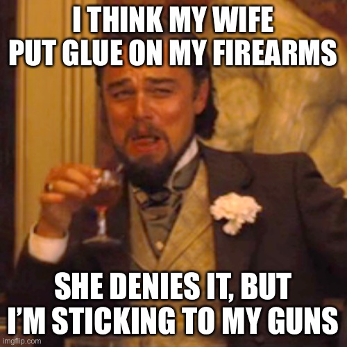 Random meme #1 | I THINK MY WIFE PUT GLUE ON MY FIREARMS; SHE DENIES IT, BUT I’M STICKING TO MY GUNS | image tagged in memes,laughing leo | made w/ Imgflip meme maker