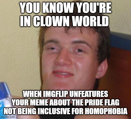 10 Guy | YOU KNOW YOU'RE IN CLOWN WORLD; WHEN IMGFLIP UNFEATURES YOUR MEME ABOUT THE PRIDE FLAG NOT BEING INCLUSIVE FOR HOMOPHOBIA | image tagged in memes,10 guy | made w/ Imgflip meme maker