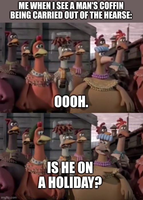 The time passes. | ME WHEN I SEE A MAN'S COFFIN BEING CARRIED OUT OF THE HEARSE:; OOOH. IS HE ON A HOLIDAY? | image tagged in chicken run,animation,dark humor,memes,british,death | made w/ Imgflip meme maker