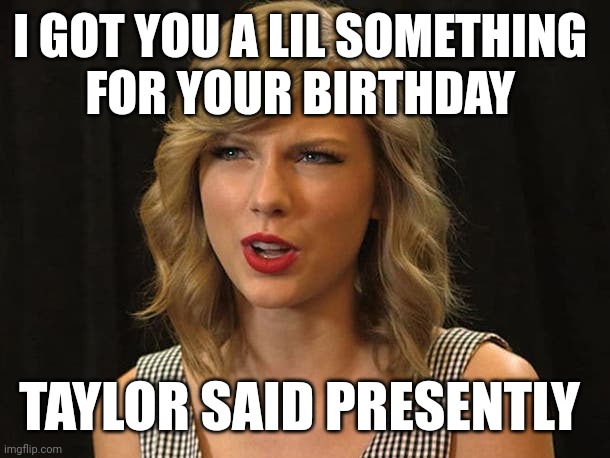 Taylor said presently | I GOT YOU A LIL SOMETHING 
FOR YOUR BIRTHDAY; TAYLOR SAID PRESENTLY | image tagged in taylor swiftie | made w/ Imgflip meme maker