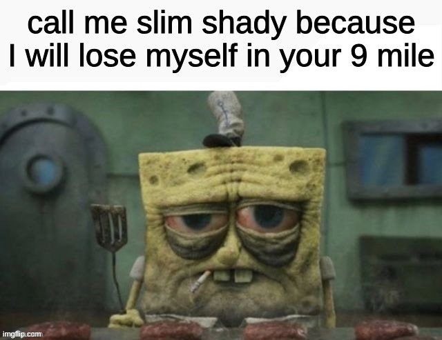 yuh | call me slim shady because I will lose myself in your 9 mile | image tagged in depressed spongebob | made w/ Imgflip meme maker