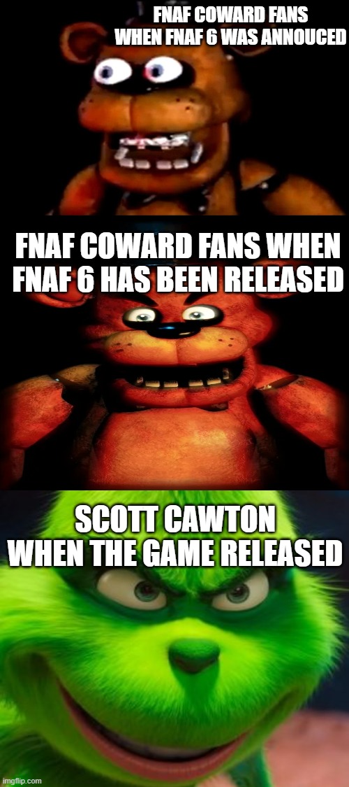 only real real real fnaf fans will understand. explanation on comments | FNAF COWARD FANS WHEN FNAF 6 WAS ANNOUCED; FNAF COWARD FANS WHEN FNAF 6 HAS BEEN RELEASED; SCOTT CAWTON WHEN THE GAME RELEASED | image tagged in fnaf 6,scott cawthon,freddy,freddy fazbear,eyes,angry | made w/ Imgflip meme maker