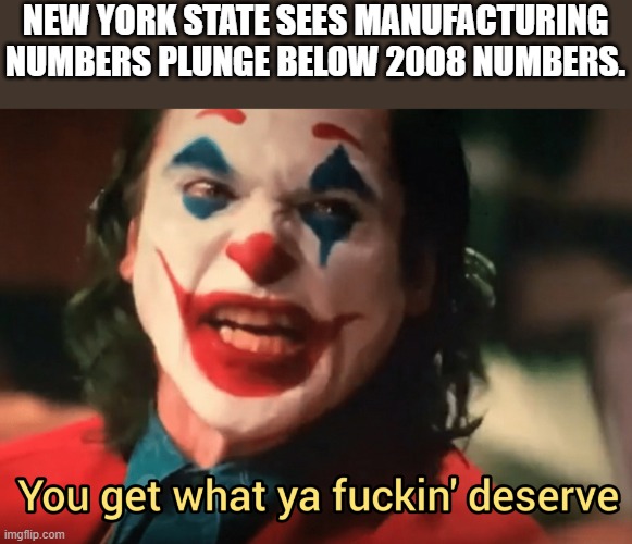 Trump Predicted this!!! | NEW YORK STATE SEES MANUFACTURING NUMBERS PLUNGE BELOW 2008 NUMBERS. | image tagged in you get what ya f ing deserve joker,new york,numbers,2008,manufacturing | made w/ Imgflip meme maker