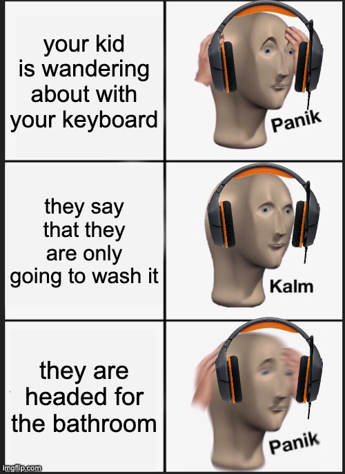 Panik Kalm Panik Meme | your kid is wandering about with your keyboard; they say that they are only going to wash it; they are headed for the bathroom | image tagged in memes,panik kalm panik | made w/ Imgflip meme maker