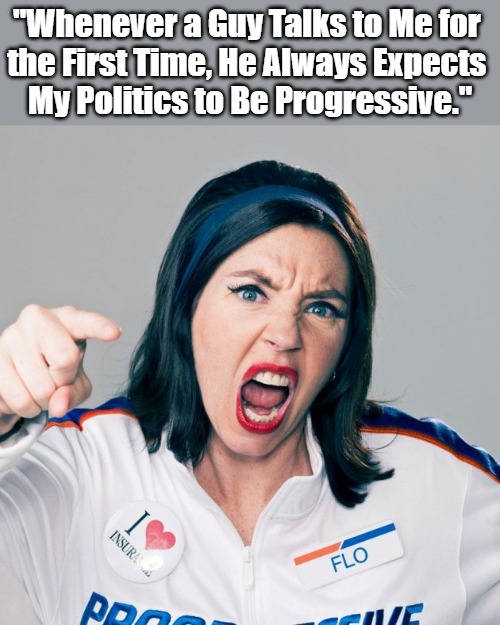 #ExtremeModerates | "Whenever a Guy Talks to Me for 

the First Time, He Always Expects 

My Politics to Be Progressive." | image tagged in flo progressive,eyeroll meme,talking politics,who loves insurance,men and women,difference between men and women | made w/ Imgflip meme maker