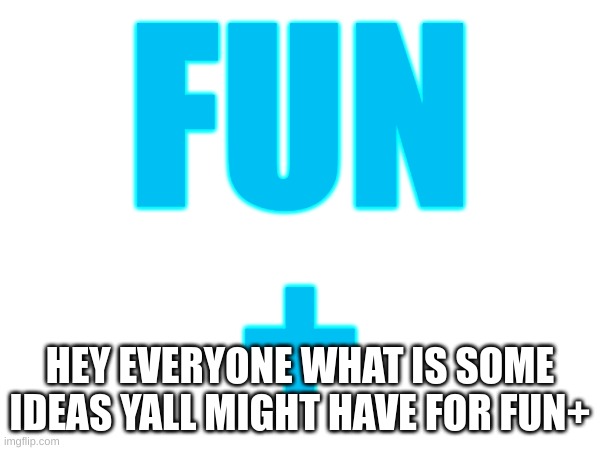 Fun+ | FUN
+; HEY EVERYONE WHAT IS SOME IDEAS YALL MIGHT HAVE FOR FUN+ | image tagged in fun,fun plus,funs | made w/ Imgflip meme maker