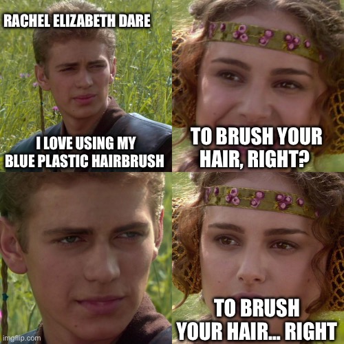 Anakin Padme 4 Panel | RACHEL ELIZABETH DARE; I LOVE USING MY BLUE PLASTIC HAIRBRUSH; TO BRUSH YOUR HAIR, RIGHT? TO BRUSH YOUR HAIR… RIGHT | image tagged in anakin padme 4 panel | made w/ Imgflip meme maker