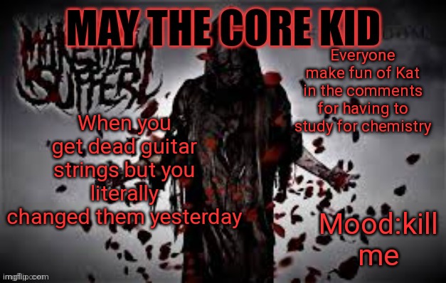 Maythecorekid temp | Everyone make fun of Kat in the comments for having to study for chemistry; When you get dead guitar strings but you literally changed them yesterday; Mood:kill me | image tagged in maythecorekid temp | made w/ Imgflip meme maker