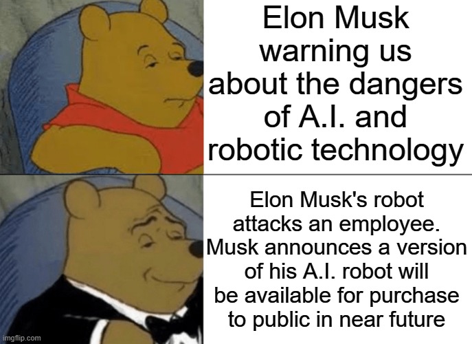 Tuxedo Winnie The Pooh Meme | Elon Musk warning us about the dangers of A.I. and robotic technology; Elon Musk's robot attacks an employee. Musk announces a version of his A.I. robot will be available for purchase to public in near future | image tagged in memes,tuxedo winnie the pooh,elon musk,artificial intelligence,robots,hypocrites | made w/ Imgflip meme maker