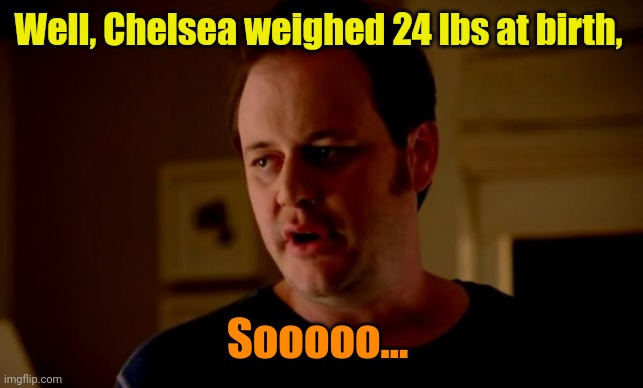 Jake from state farm | Well, Chelsea weighed 24 lbs at birth, Sooooo... | image tagged in jake from state farm | made w/ Imgflip meme maker